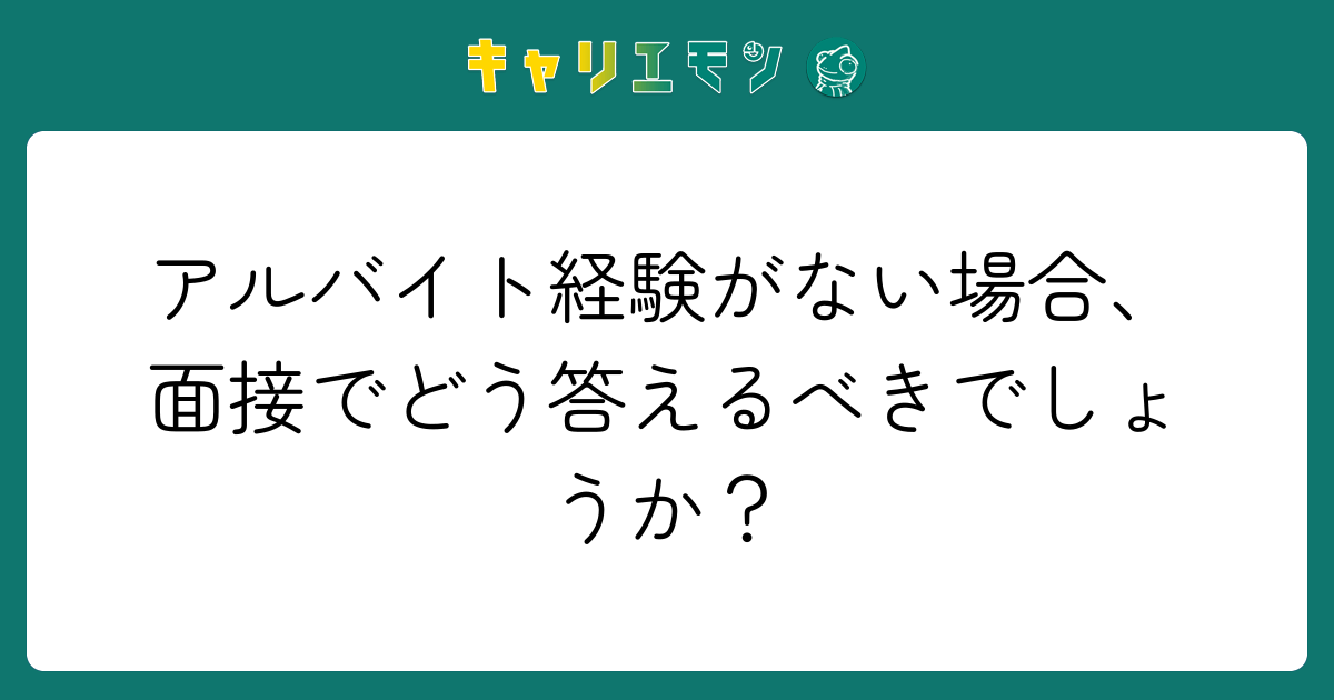 アルバイト経験がない場合、面接でどう答えるべきでしょうか？