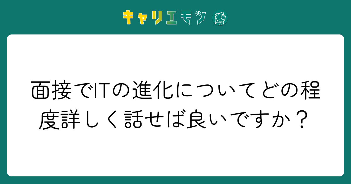 面接でITの進化についてどの程度詳しく話せば良いですか？