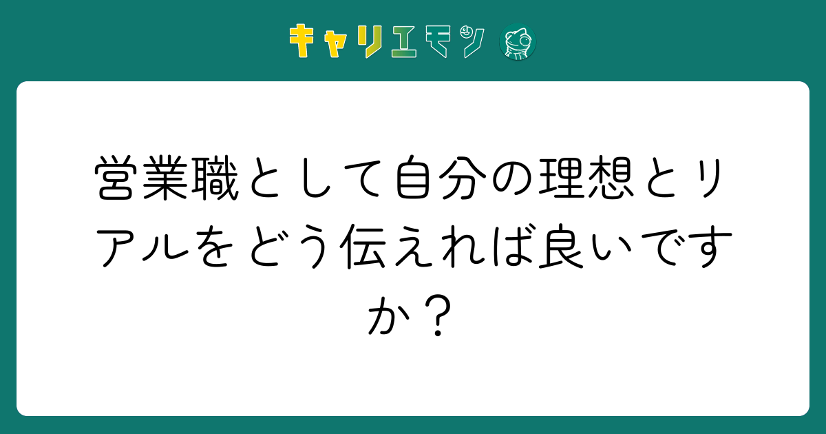 営業職として自分の理想とリアルをどう伝えれば良いですか？