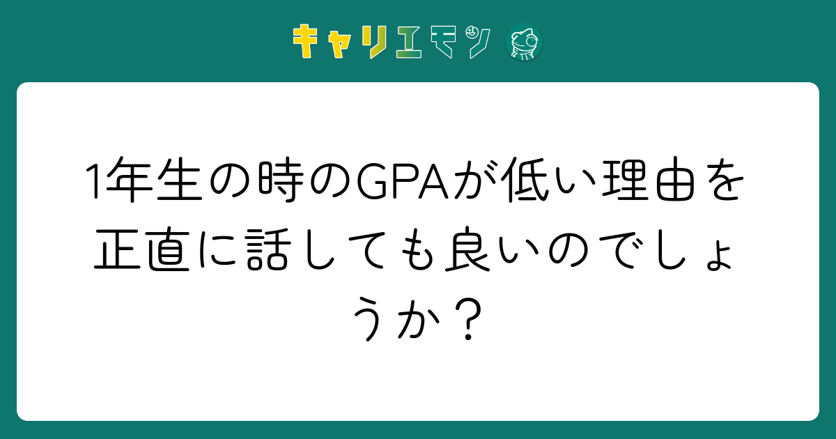 1年生の時のGPAが低い理由を正直に話しても良いのでしょうか？