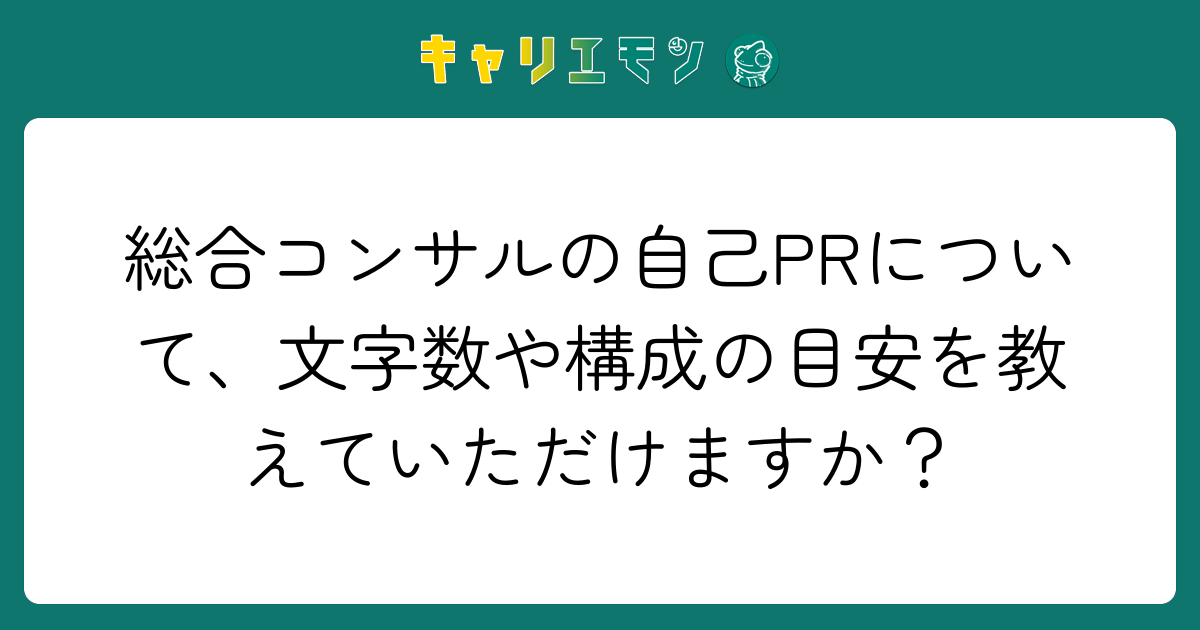 総合コンサルの自己PRについて、文字数や構成の目安を教えていただけますか？