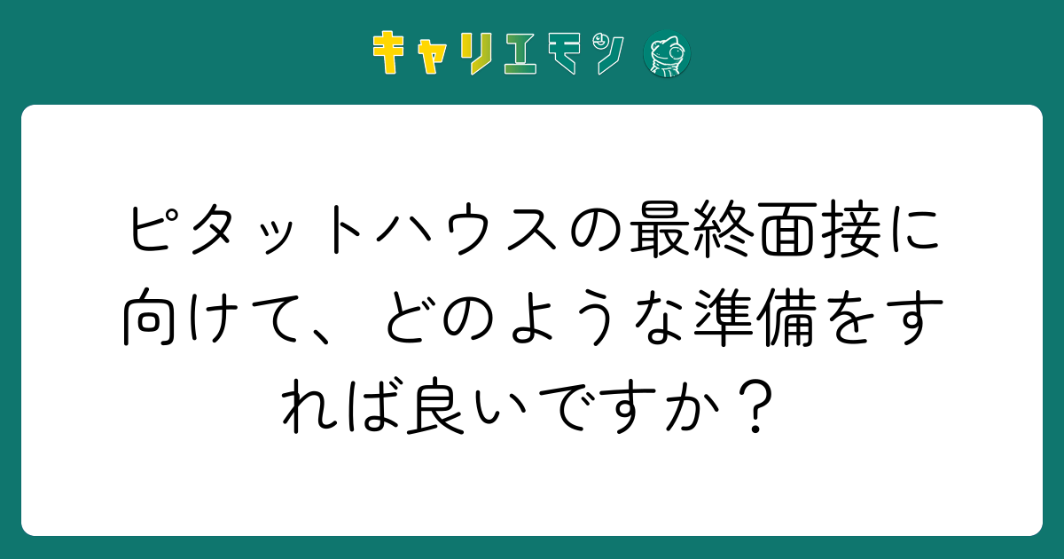 ピタットハウスの最終面接に向けて、どのような準備をすれば良いですか？