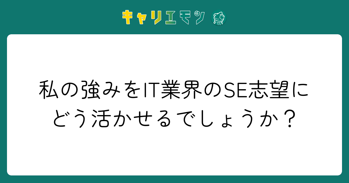 私の強みをIT業界のSE志望にどう活かせるでしょうか？