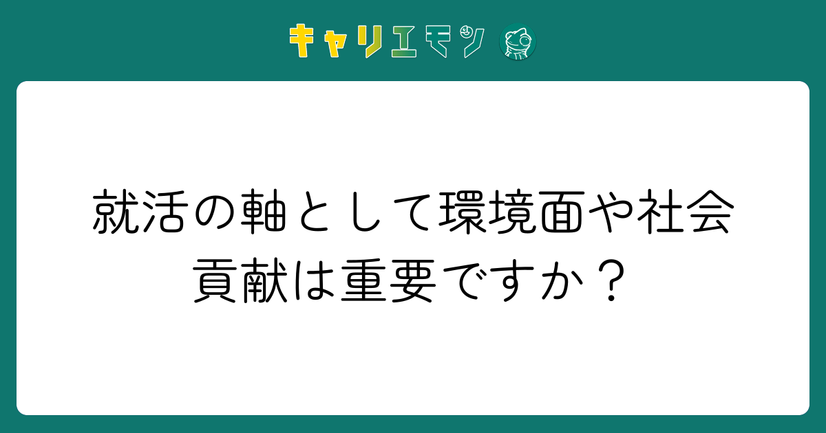 就活の軸として環境面や社会貢献は重要ですか？