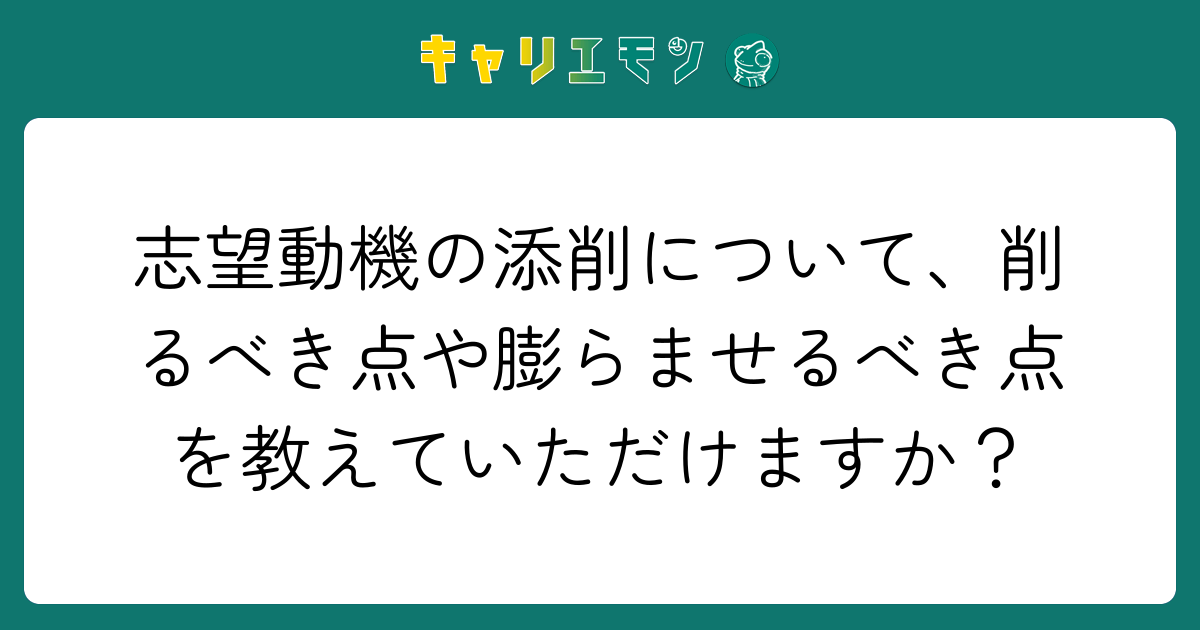 志望動機の添削について、削るべき点や膨らませるべき点を教えていただけますか？