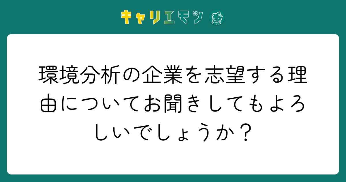環境分析の企業を志望する理由についてお聞きしてもよろしいでしょうか？