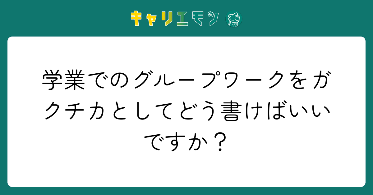 学業でのグループワークをガクチカとしてどう書けばいいですか？