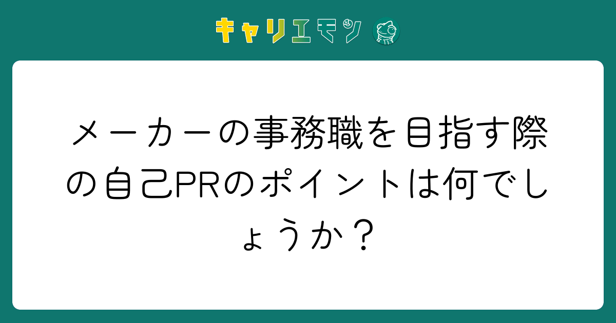 メーカーの事務職を目指す際の自己PRのポイントは何でしょうか？