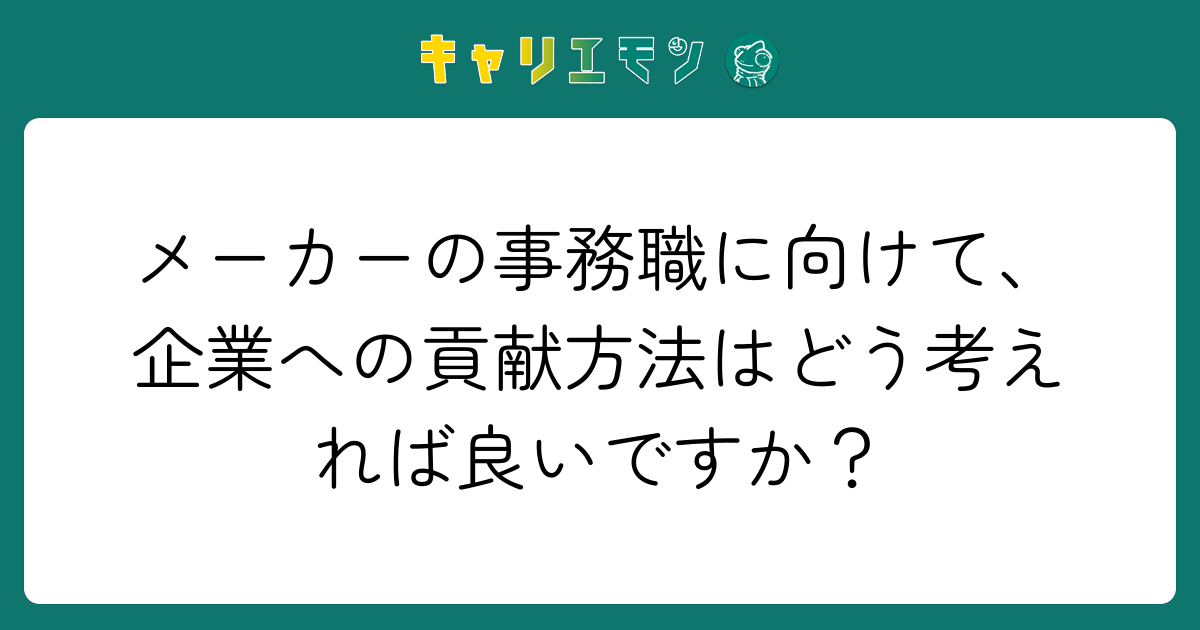 メーカーの事務職に向けて、企業への貢献方法はどう考えれば良いですか？