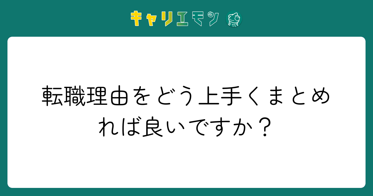 転職理由をどう上手くまとめれば良いですか？
