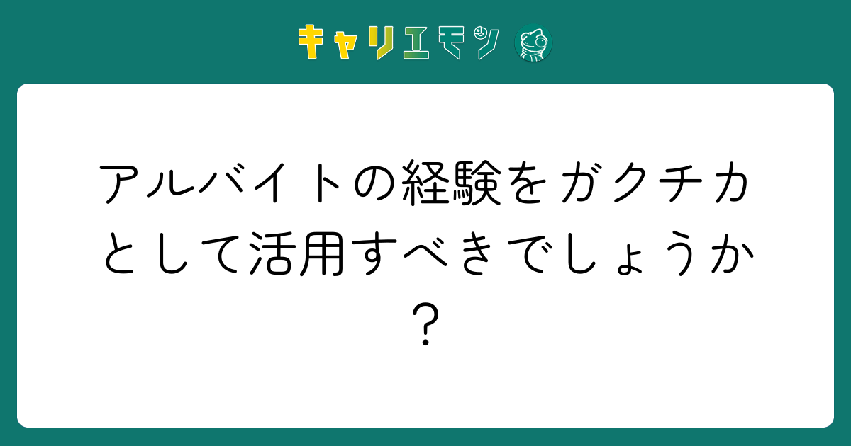 アルバイトの経験をガクチカとして活用すべきでしょうか？
