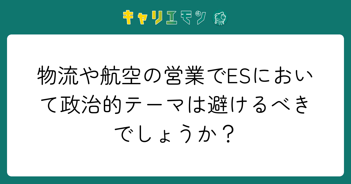 物流や航空の営業でESにおいて政治的テーマは避けるべきでしょうか？