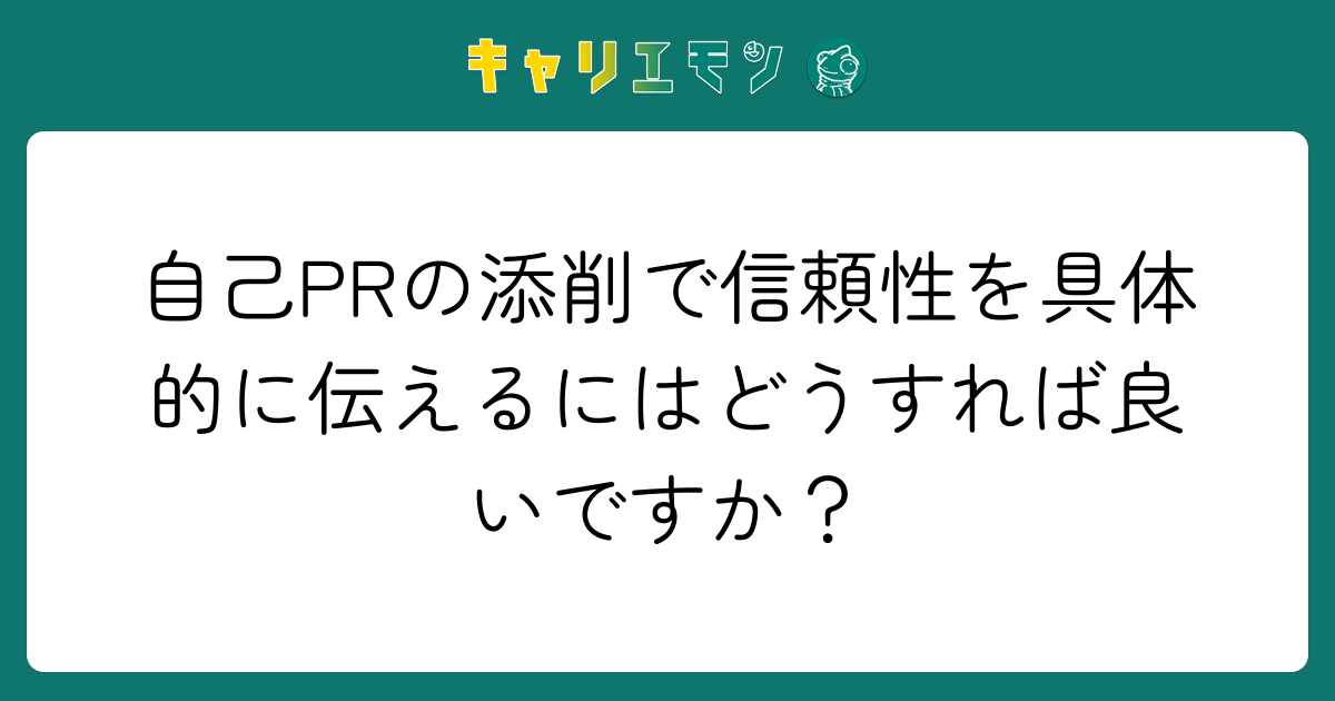 自己PRの添削で信頼性を具体的に伝えるにはどうすれば良いですか？