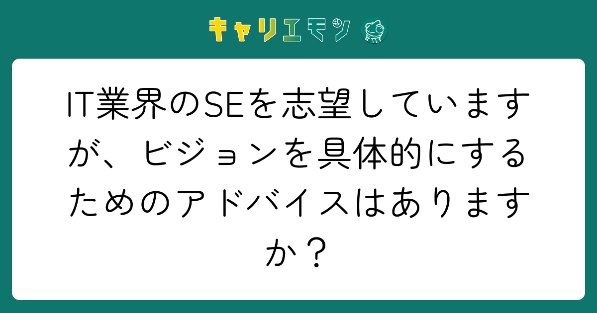 IT業界のSEを志望していますが、ビジョンを具体的にするためのアドバイスはありますか？