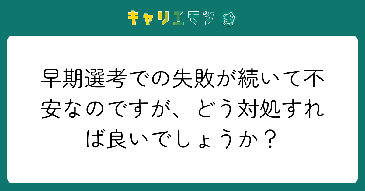 早期選考での失敗が続いて不安なのですが、どう対処すれば良いでしょうか？