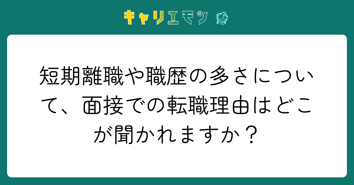 短期離職や職歴の多さについて、面接での転職理由はどこが聞かれますか？