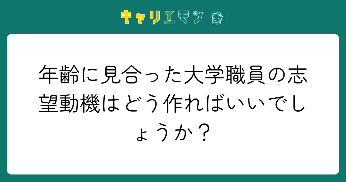 年齢に見合った大学職員の志望動機はどう作ればいいでしょうか？