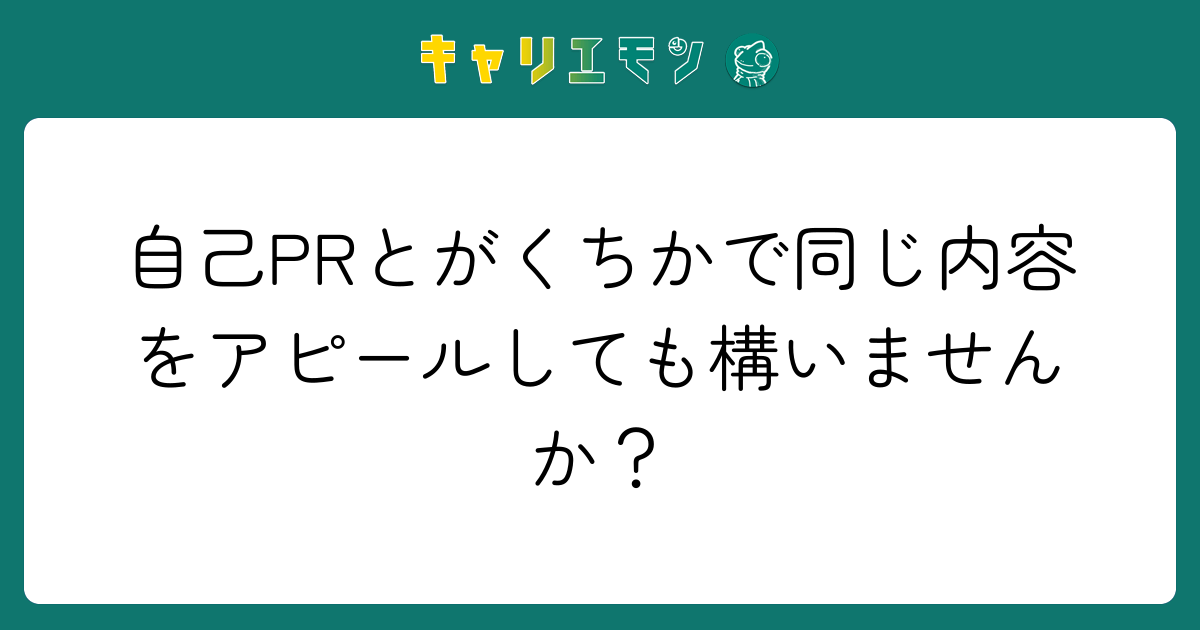 自己PRとがくちかで同じ内容をアピールしても構いませんか？