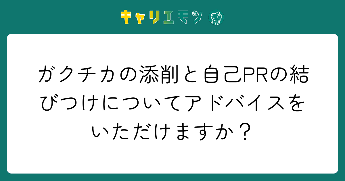 ガクチカの添削と自己PRの結びつけについてアドバイスをいただけますか？