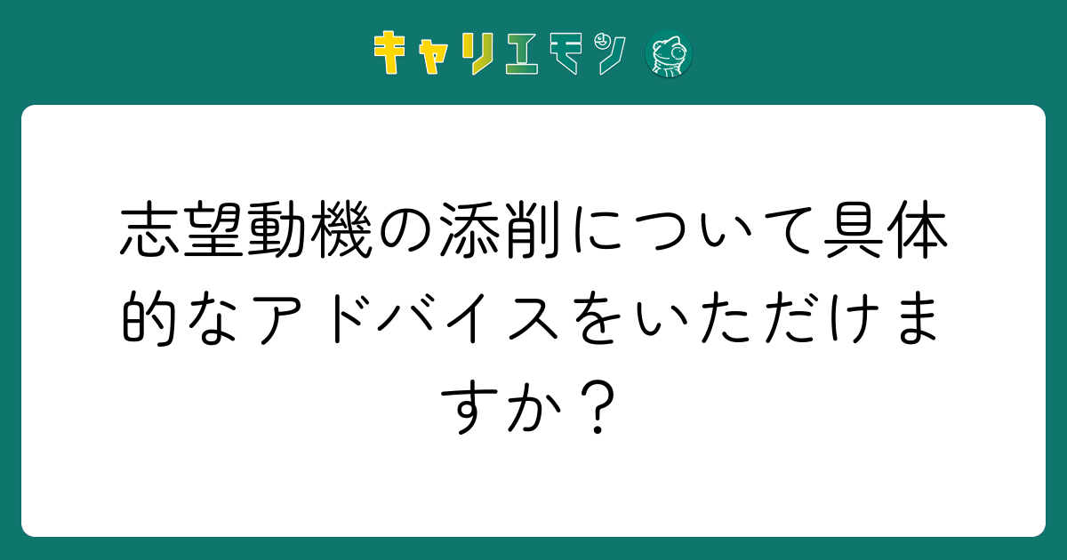志望動機の添削について具体的なアドバイスをいただけますか？