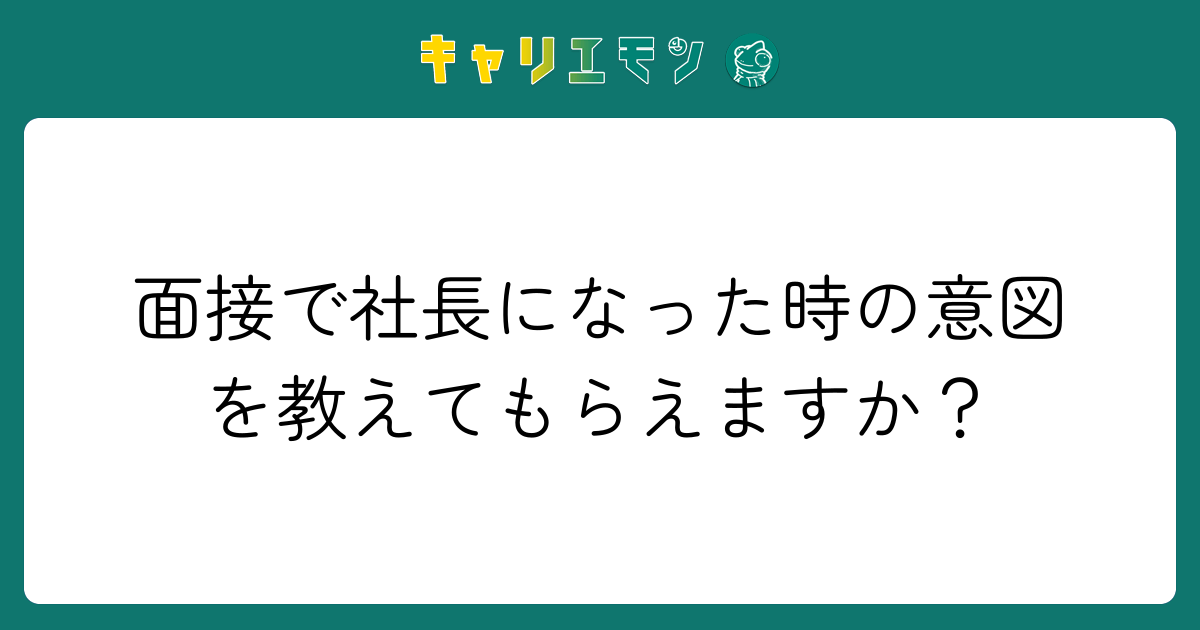 面接で社長になった時の意図を教えてもらえますか？