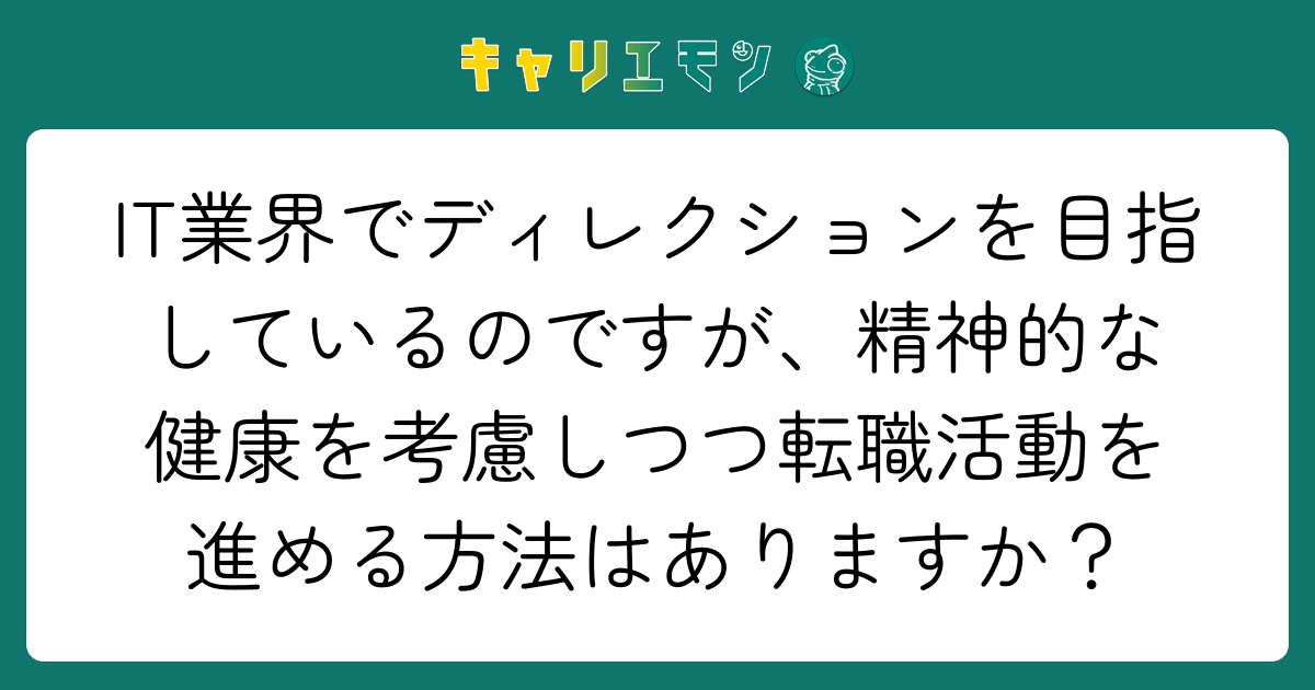 IT業界でディレクションを目指しているのですが、精神的な健康を考慮しつつ転職活動を進める方法はありますか？