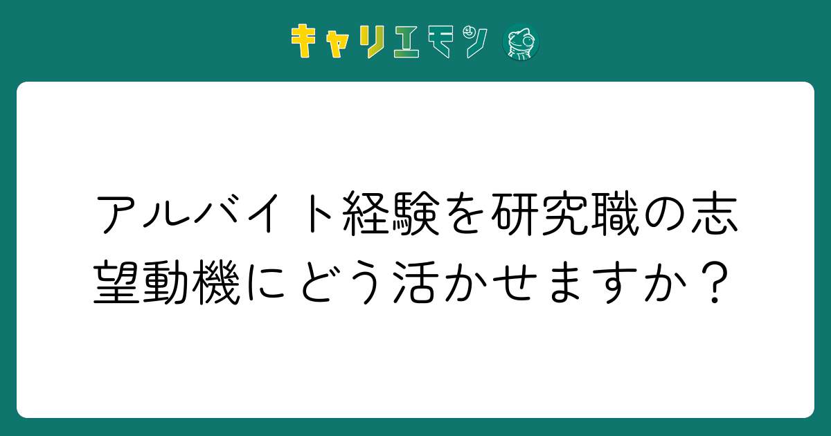 アルバイト経験を研究職の志望動機にどう活かせますか？