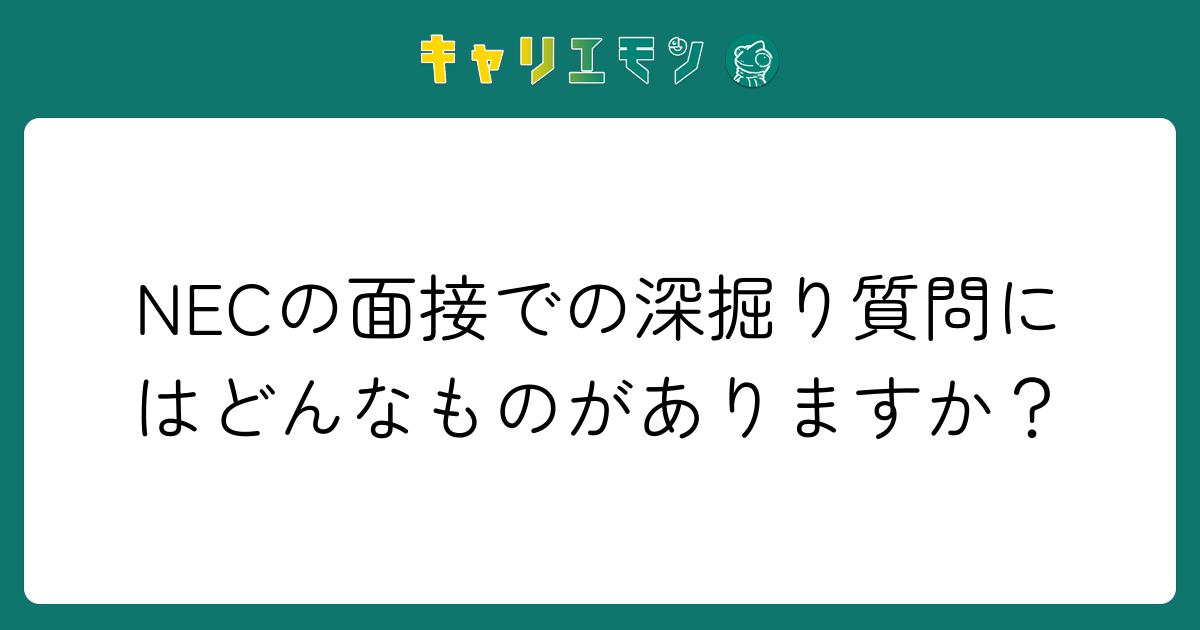 NECの面接での深掘り質問にはどんなものがありますか？