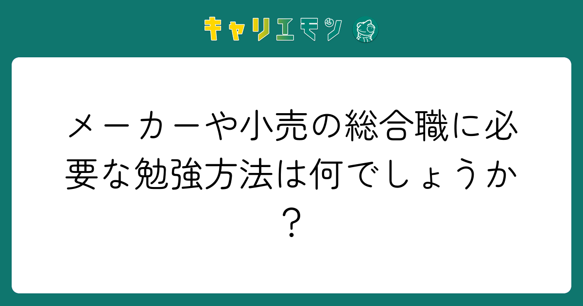 メーカーや小売の総合職に必要な勉強方法は何でしょうか？