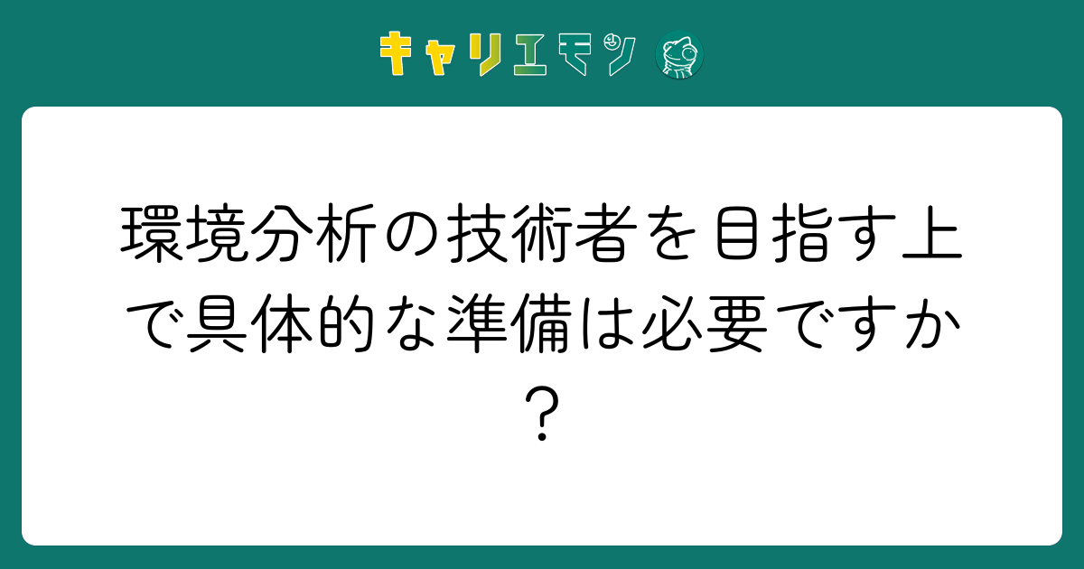 環境分析の技術者を目指す上で具体的な準備は必要ですか？