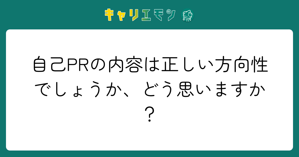 自己PRの内容は正しい方向性でしょうか、どう思いますか？