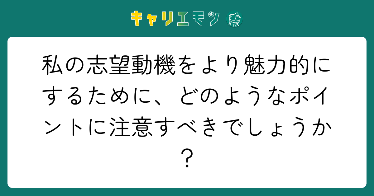 私の志望動機をより魅力的にするために、どのようなポイントに注意すべきでしょうか？