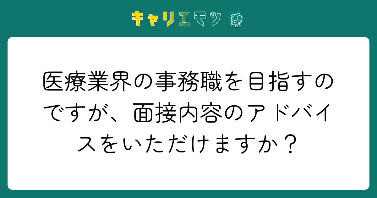 医療業界の事務職を目指すのですが、面接内容のアドバイスをいただけますか？