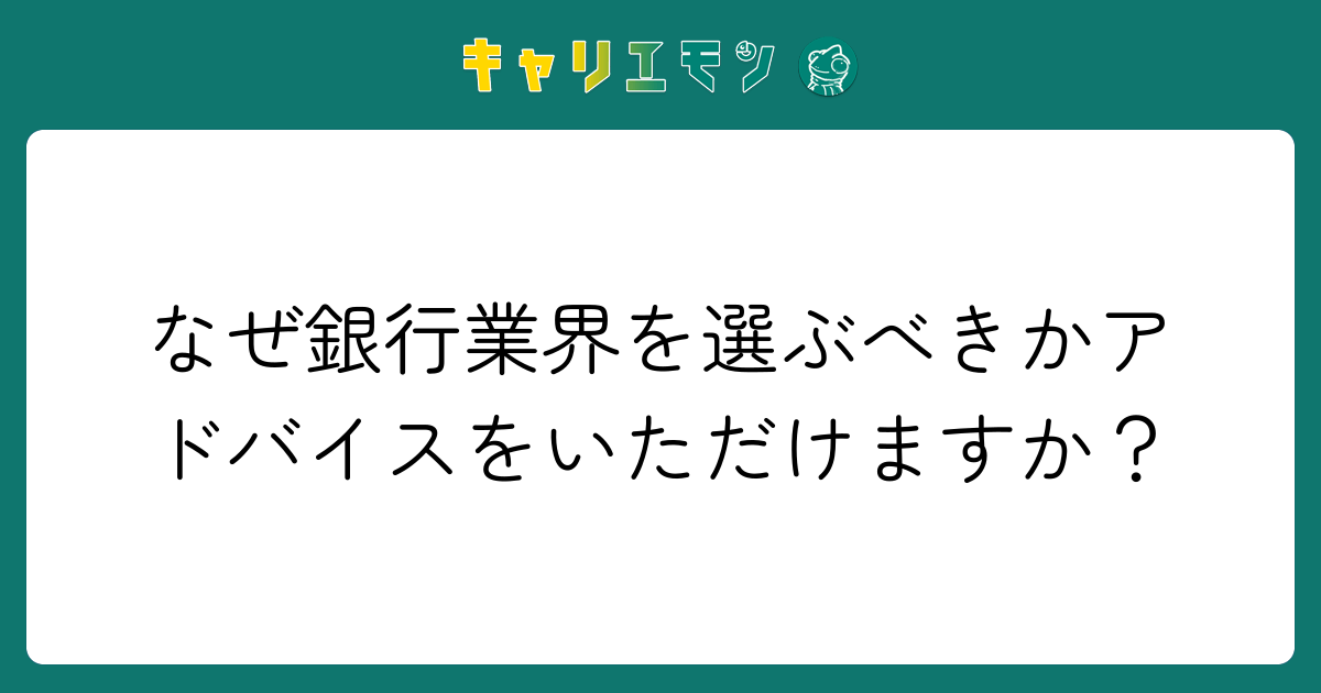 なぜ銀行業界を選ぶべきかアドバイスをいただけますか？