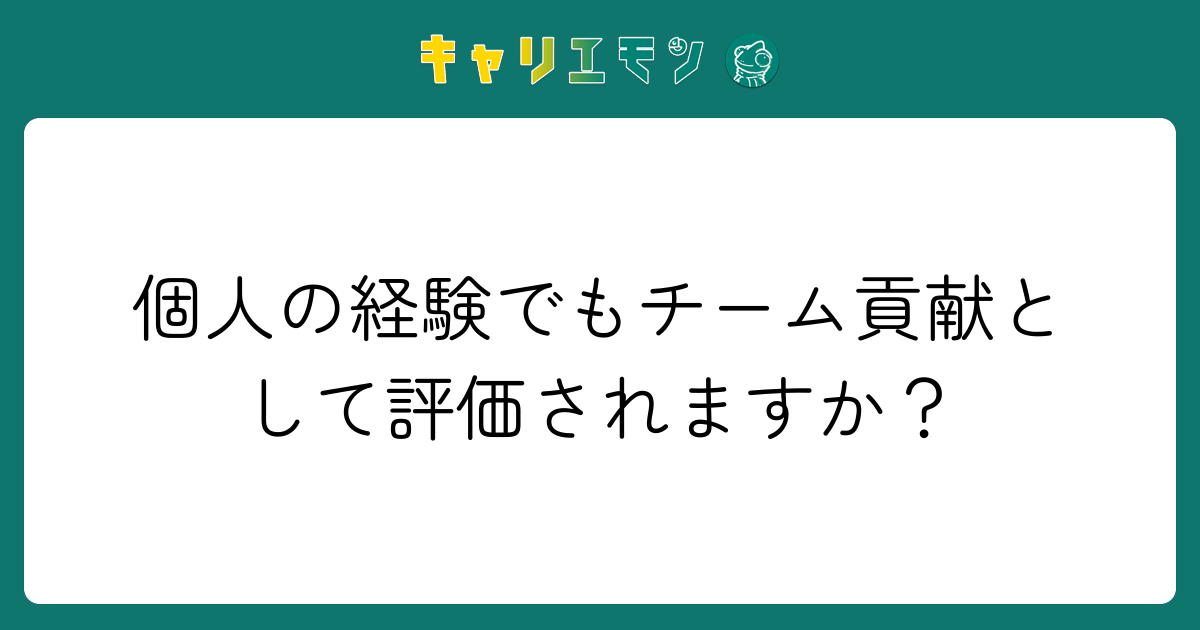 個人の経験でもチーム貢献として評価されますか？