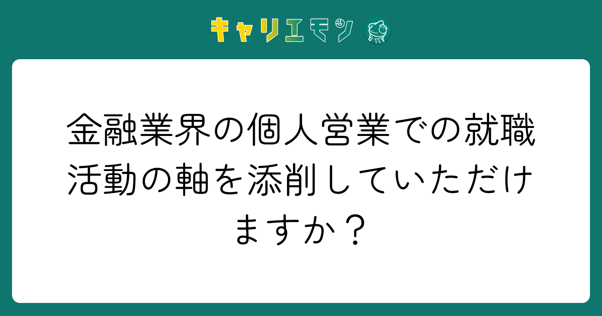 金融業界の個人営業での就職活動の軸を添削していただけますか？