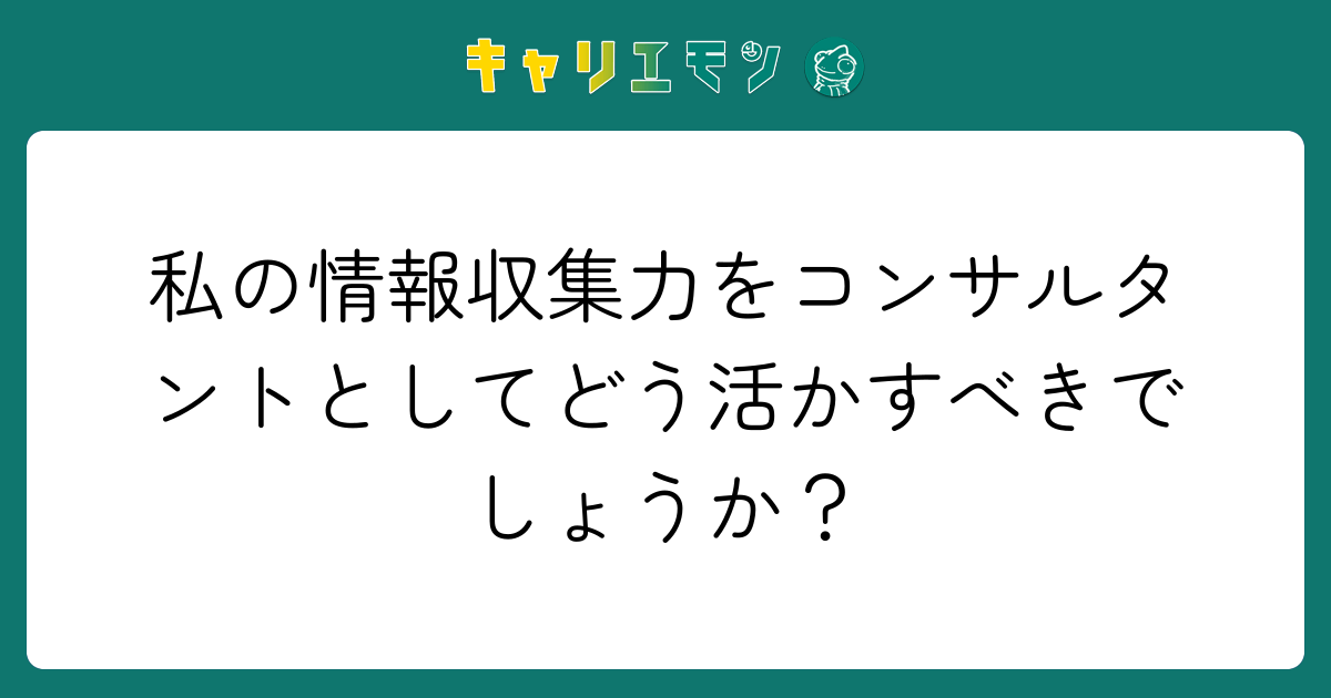 私の情報収集力をコンサルタントとしてどう活かすべきでしょうか？