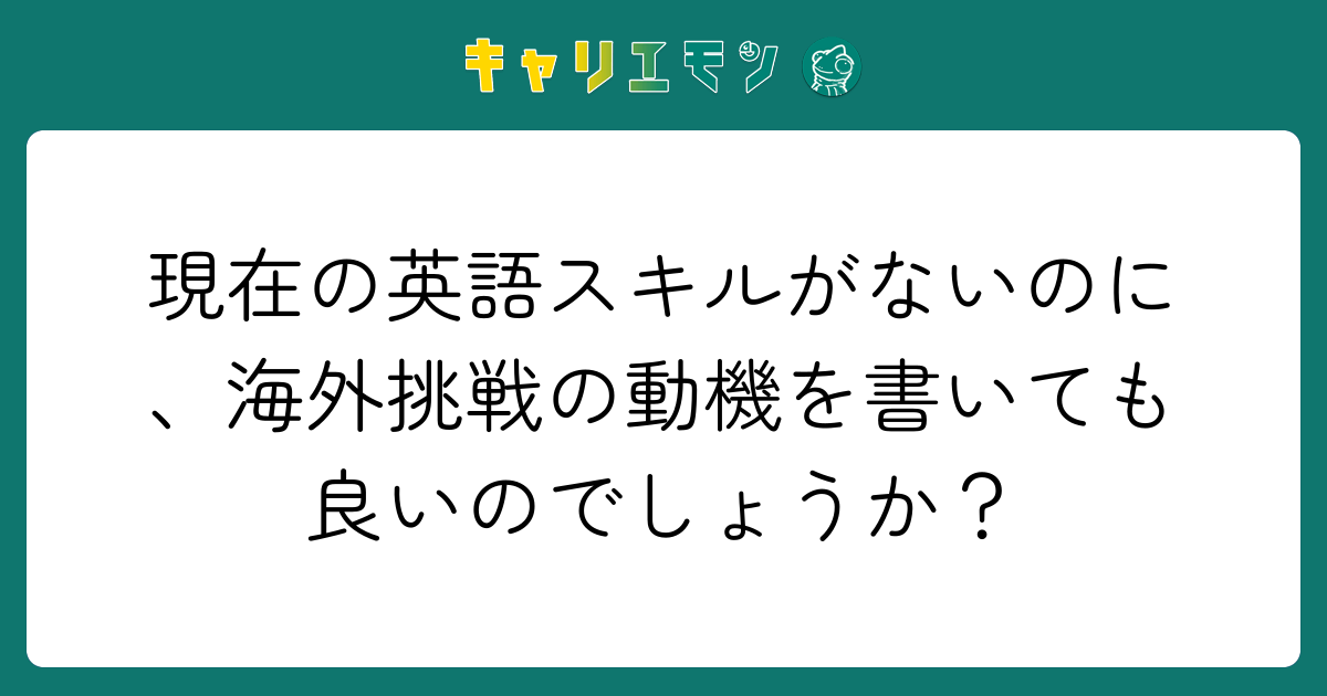 現在の英語スキルがないのに、海外挑戦の動機を書いても良いのでしょうか？