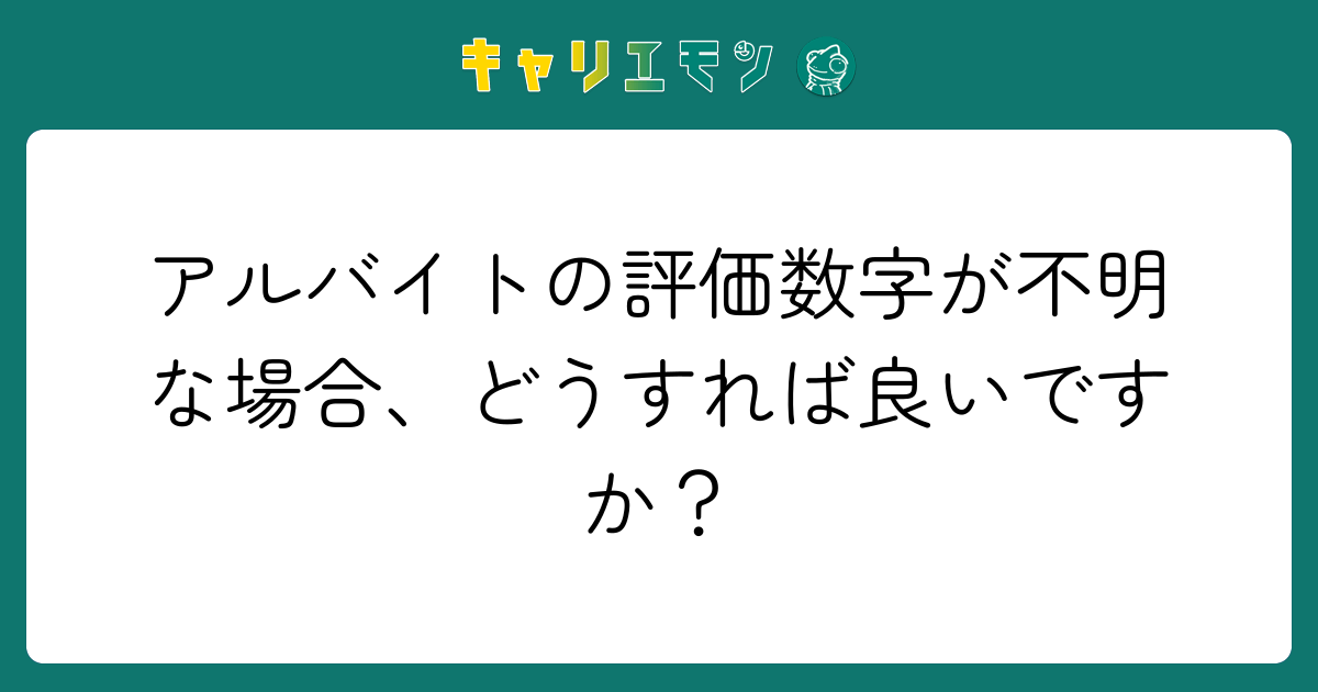 アルバイトの評価数字が不明な場合、どうすれば良いですか？