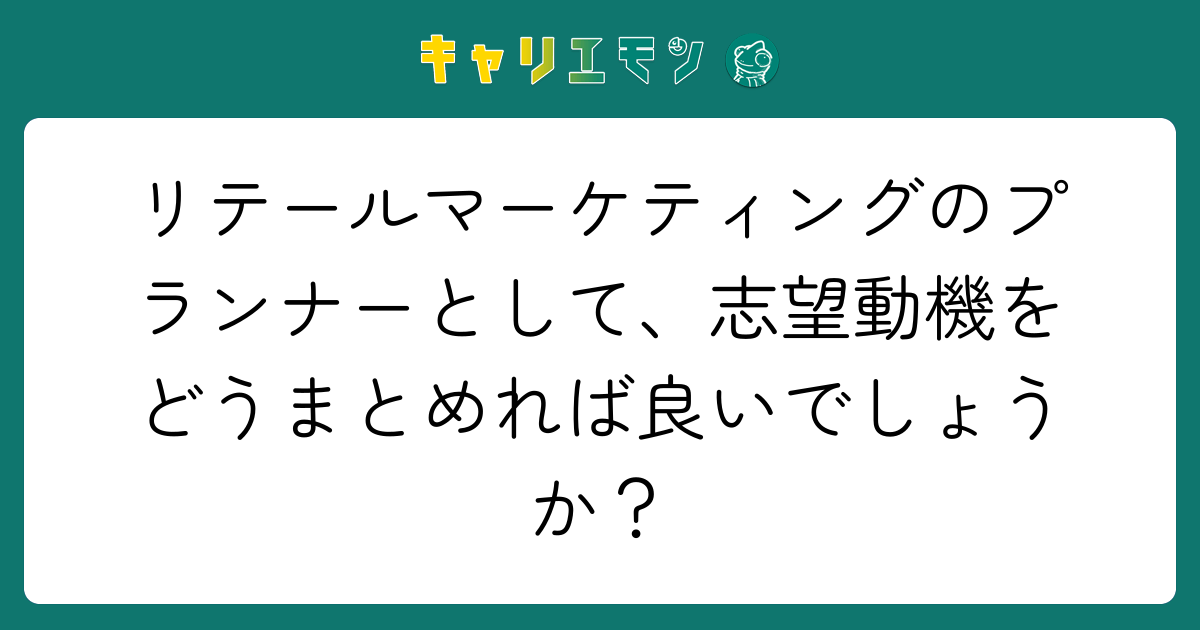 リテールマーケティングのプランナーとして、志望動機をどうまとめれば良いでしょうか？