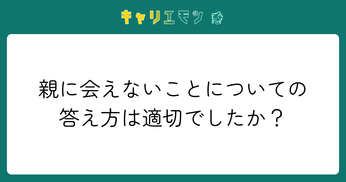 親に会えないことについての答え方は適切でしたか？