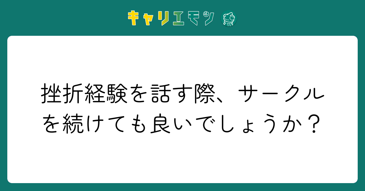 挫折経験を話す際、サークルを続けても良いでしょうか？