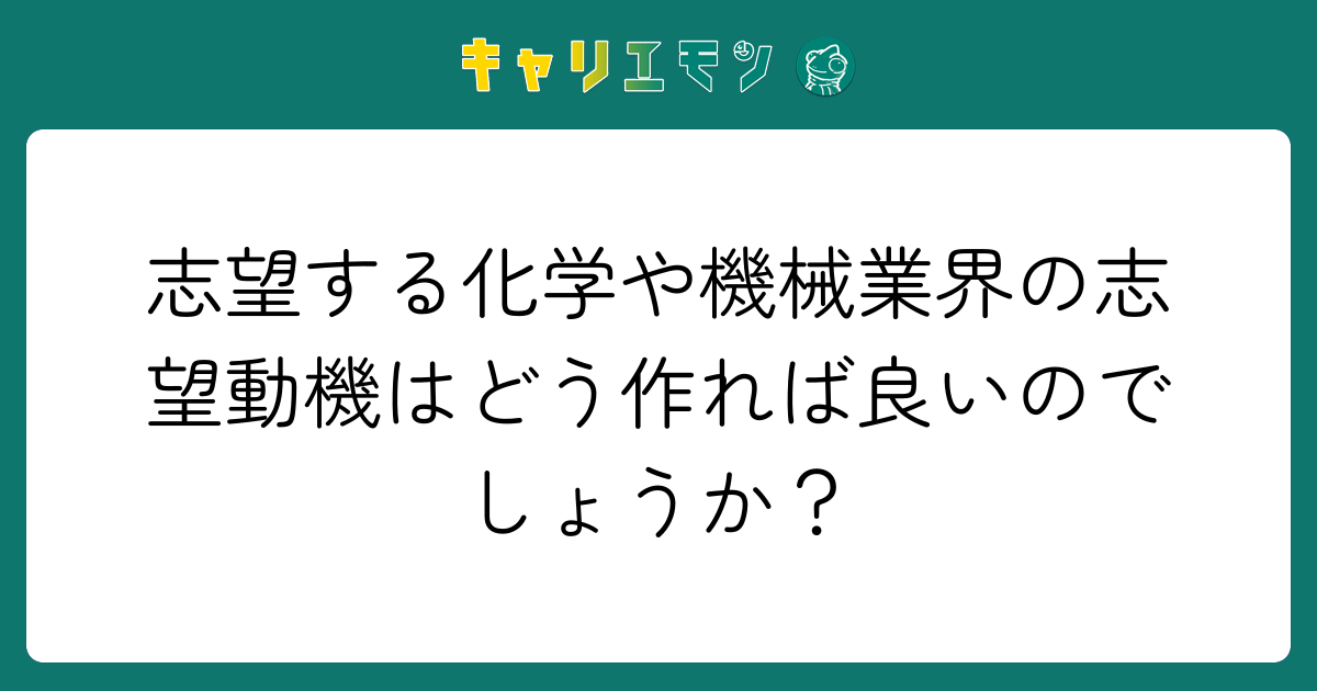志望する化学や機械業界の志望動機はどう作れば良いのでしょうか？