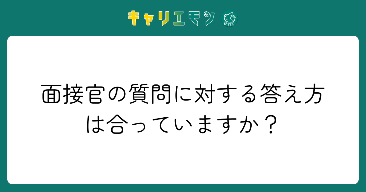 面接官の質問に対する答え方は合っていますか？
