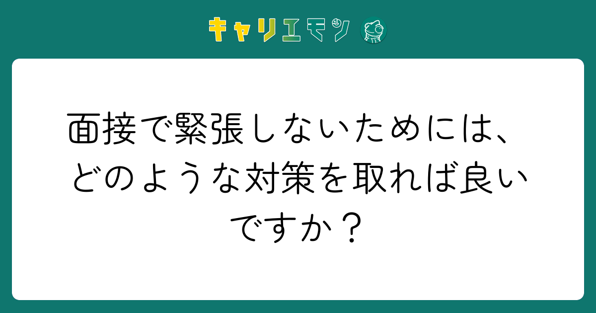 面接で緊張しないためには、どのような対策を取れば良いですか？