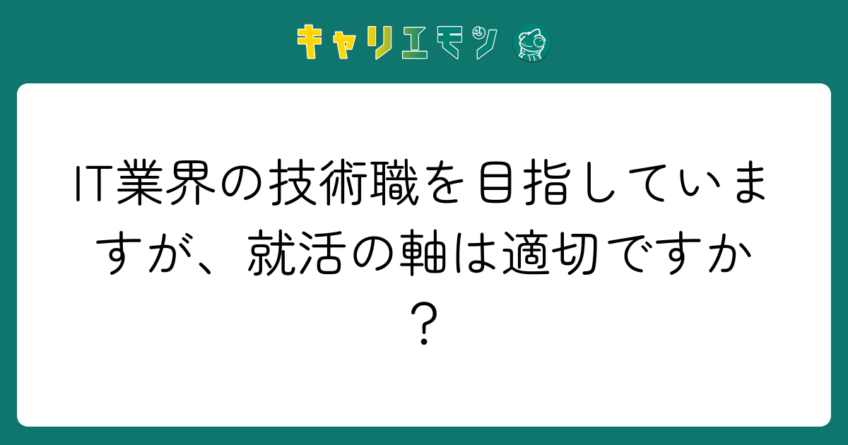 IT業界の技術職を目指していますが、就活の軸は適切ですか？