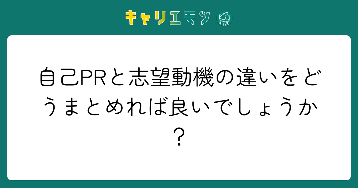 自己PRと志望動機の違いをどうまとめれば良いでしょうか？