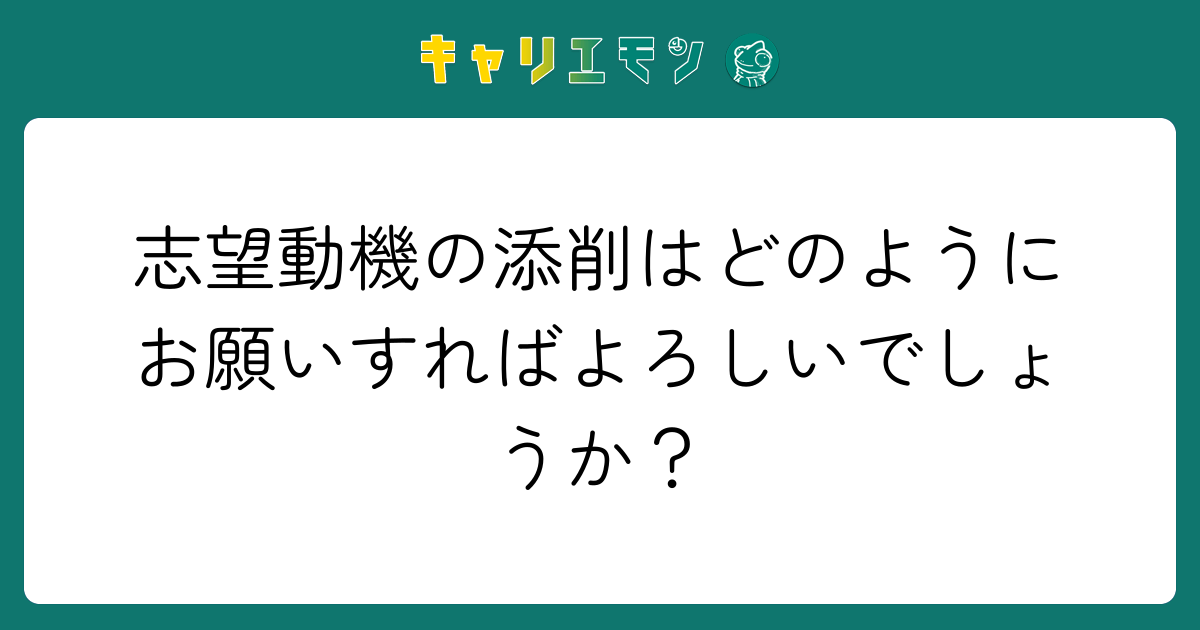 志望動機の添削はどのようにお願いすればよろしいでしょうか？