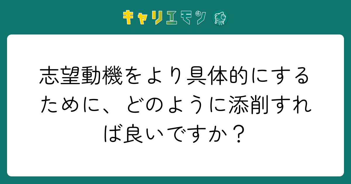 志望動機をより具体的にするために、どのように添削すれば良いですか？
