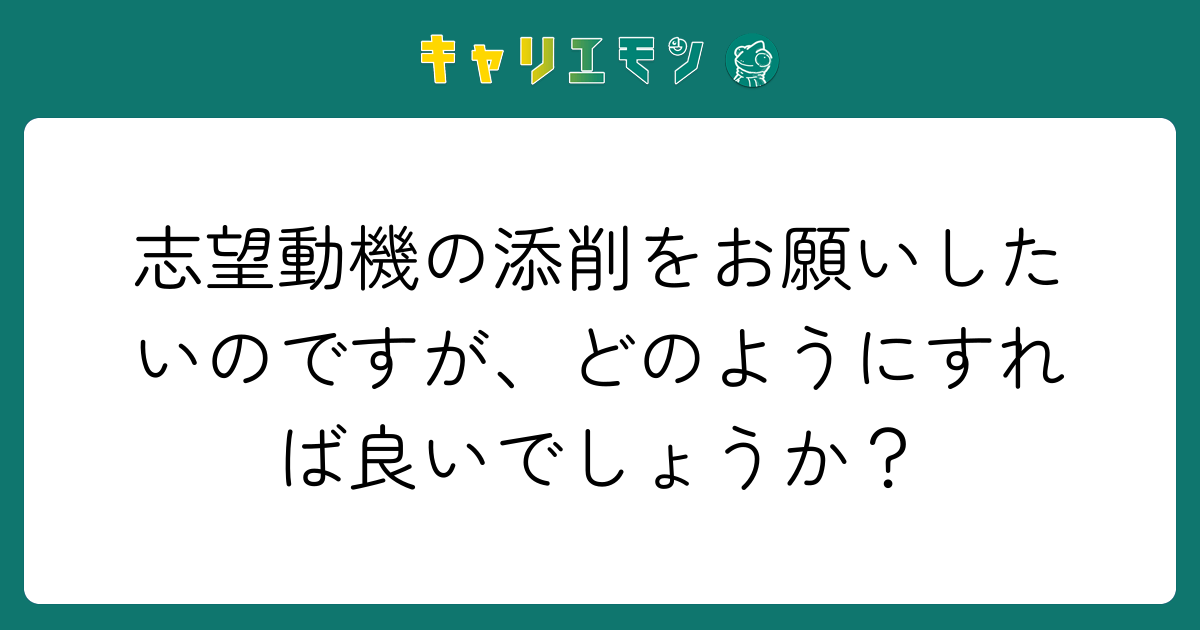 志望動機の添削をお願いしたいのですが、どのようにすれば良いでしょうか？